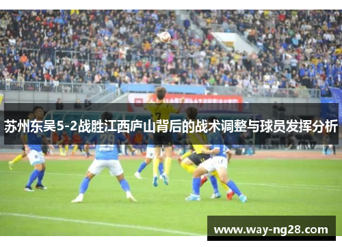 苏州东吴5-2战胜江西庐山背后的战术调整与球员发挥分析 苏州东吴5-2战胜江西庐山背后的战术调整与球员发挥分析