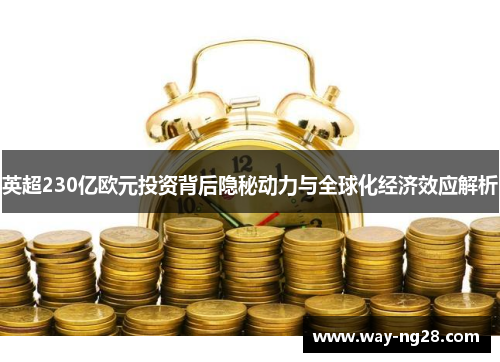英超230亿欧元投资背后隐秘动力与全球化经济效应解析 英超230亿欧元投资背后隐秘动力与全球化经济效应解析