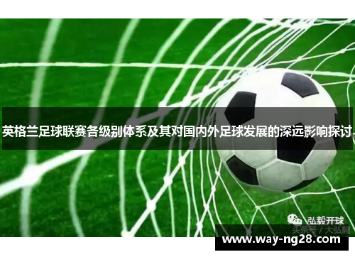 英格兰足球联赛各级别体系及其对国内外足球发展的深远影响探讨 英格兰足球联赛各级别体系及其对国内外足球发展的深远影响探讨