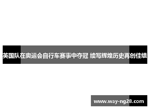 英国队在奥运会自行车赛事中夺冠 续写辉煌历史再创佳绩