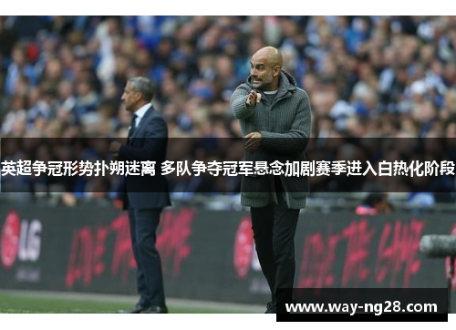 英超争冠形势扑朔迷离 多队争夺冠军悬念加剧赛季进入白热化阶段 英超争冠形势扑朔迷离 多队争夺冠军悬念加剧赛季进入白热化阶段