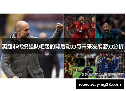 英超非传统强队崛起的背后动力与未来发展潜力分析 英超非传统强队崛起的背后动力与未来发展潜力分析