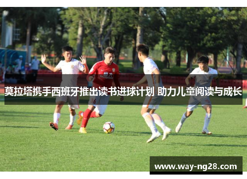 莫拉塔携手西班牙推出读书进球计划 助力儿童阅读与成长 莫拉塔携手西班牙推出读书进球计划 助力儿童阅读与成长