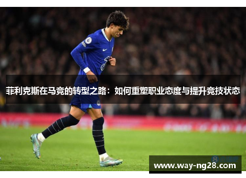 菲利克斯在马竞的转型之路:如何重塑职业态度与提升竞技状态 菲利克斯在马竞的转型之路:如何重塑职业态度与提升竞技状态