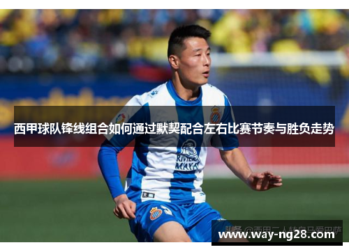 西甲球队锋线组合如何通过默契配合左右比赛节奏与胜负走势 西甲球队锋线组合如何通过默契配合左右比赛节奏与胜负走势