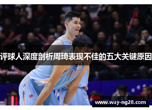 评球人深度剖析周琦表现不佳的五大关键原因 评球人深度剖析周琦表现不佳的五大关键原因
