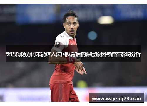 奥巴梅扬为何未能进入法国队背后的深层原因与潜在影响分析 奥巴梅扬为何未能进入法国队背后的深层原因与潜在影响分析