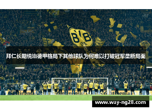 拜仁长期统治德甲格局下其他球队为何难以打破冠军垄断局面 拜仁长期统治德甲格局下其他球队为何难以打破冠军垄断局面
