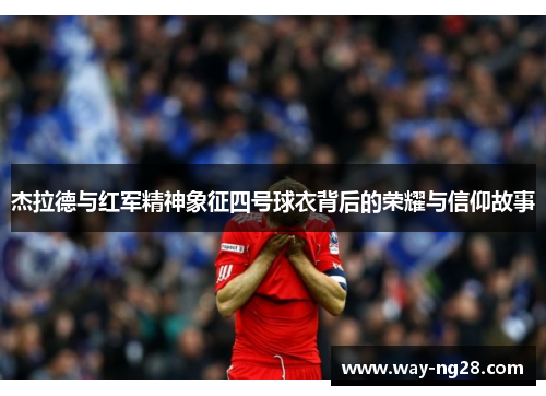 杰拉德与红军精神象征四号球衣背后的荣耀与信仰故事 杰拉德与红军精神象征四号球衣背后的荣耀与信仰故事