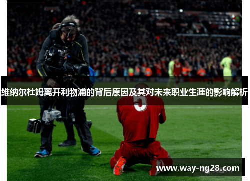 维纳尔杜姆离开利物浦的背后原因及其对未来职业生涯的影响解析 维纳尔杜姆离开利物浦的背后原因及其对未来职业生涯的影响解析