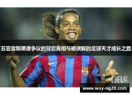 苏亚雷斯屡遭争议的背后真相与被误解的足球天才成长之路 苏亚雷斯屡遭争议的背后真相与被误解的足球天才成长之路