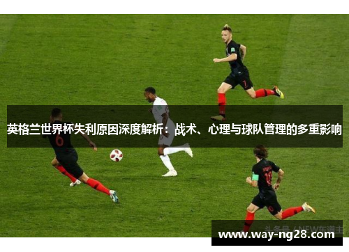 英格兰世界杯失利原因深度解析:战术、心理与球队管理的多重影响 英格兰世界杯失利原因深度解析:战术、心理与球队管理的多重影响