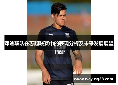 邓迪联队在苏超联赛中的表现分析及未来发展展望 邓迪联队在苏超联赛中的表现分析及未来发展展望