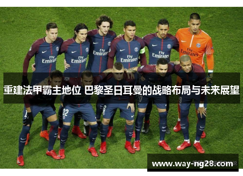 重建法甲霸主地位 巴黎圣日耳曼的战略布局与未来展望 重建法甲霸主地位 巴黎圣日耳曼的战略布局与未来展望