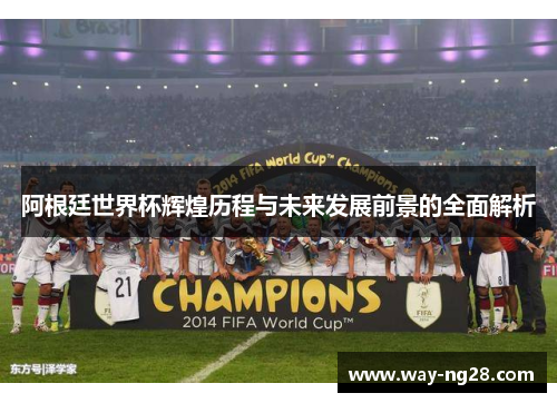 阿根廷世界杯辉煌历程与未来发展前景的全面解析 阿根廷世界杯辉煌历程与未来发展前景的全面解析