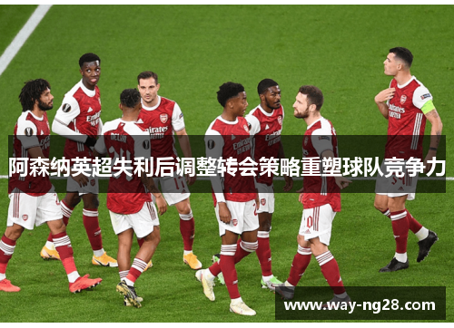 阿森纳英超失利后调整转会策略重塑球队竞争力 阿森纳英超失利后调整转会策略重塑球队竞争力