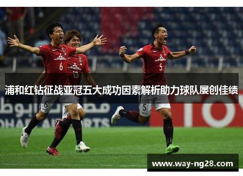 浦和红钻征战亚冠五大成功因素解析助力球队屡创佳绩 浦和红钻征战亚冠五大成功因素解析助力球队屡创佳绩