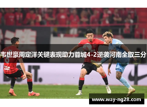 韦世豪周定洋关键表现助力蓉城4-2逆袭河南全取三分