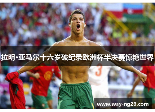 拉明·亚马尔十六岁破纪录欧洲杯半决赛惊艳世界